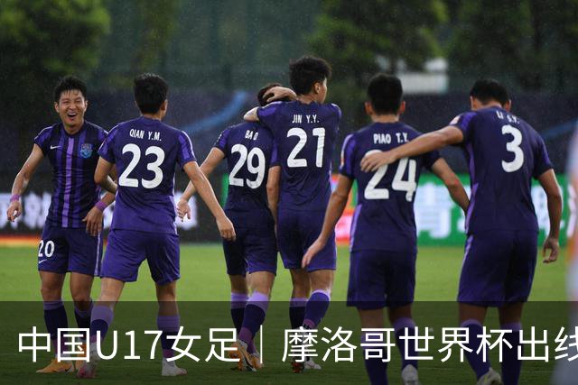 中国U17女足｜摩洛哥世界杯出线形势分析：E1碰法国、E2碰西班牙