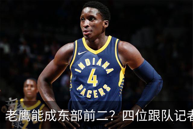 老鹰能成东部前二？四位跟队记者给出最敢说的预测