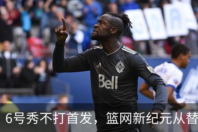 6号秀不打首发，篮网新纪元从替补席开始